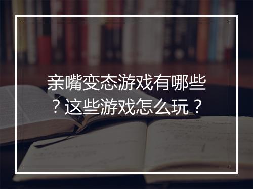 亲嘴变态游戏有哪些?这些游戏怎么玩?
