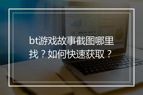 bt游戏故事截图哪里找？如何快速获取？