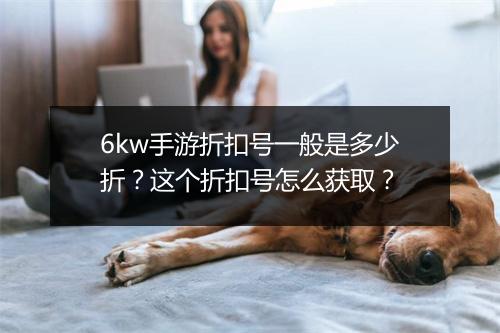 6kw手游折扣号一般是多少折？这个折扣号怎么获取？