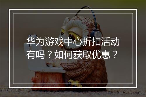 华为游戏中心折扣活动有吗？如何获取优惠？