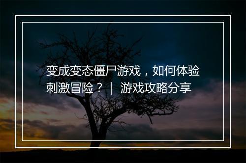 变成变态僵尸游戏，如何体验刺激冒险？｜ 游戏攻略分享