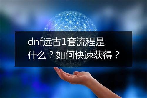 dnf远古1套流程是什么？如何快速获得？