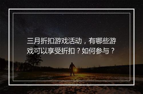 三月折扣游戏活动，有哪些游戏可以享受折扣？如何参与？