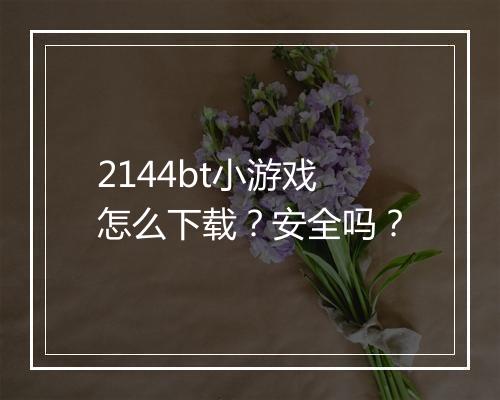 2144bt小游戏怎么下载?安全吗?