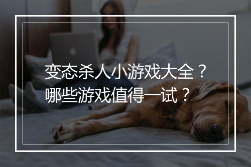 变态杀人小游戏大全？哪些游戏值得一试？