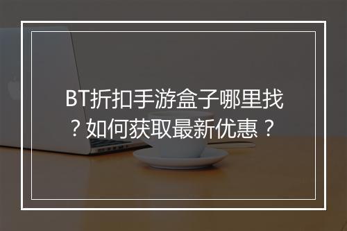 BT折扣手游盒子哪里找？如何获取最新优惠？