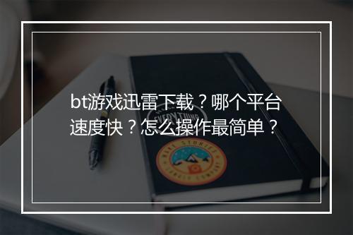 bt游戏迅雷下载？哪个平台速度快？怎么操作最简单？