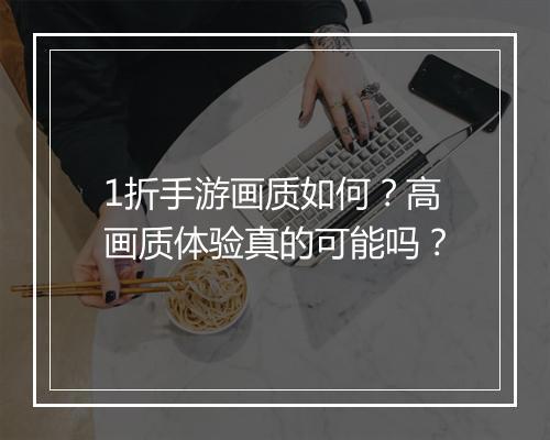 1折手游画质如何？高画质体验真的可能吗？