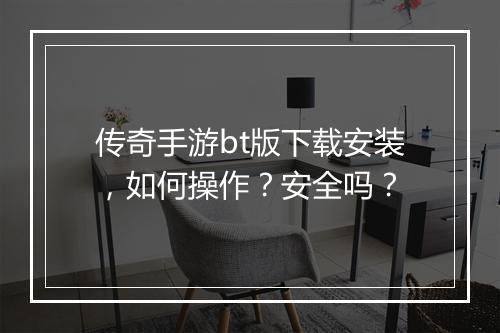 传奇手游bt版下载安装，如何操作？安全吗？