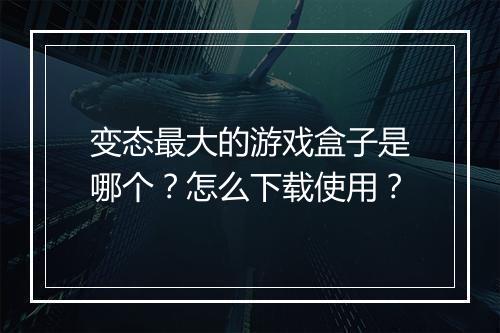 变态最大的游戏盒子是哪个？怎么下载使用？