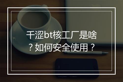 千涩bt核工厂是啥?如何安全使用?