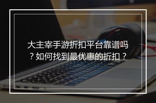 大主宰手游折扣平台靠谱吗?如何找到最优惠的折扣?
