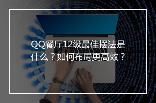 QQ餐厅12级最佳摆法是什么?如何布局更高效?