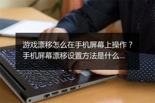 游戏漂移怎么在手机屏幕上操作？手机屏幕漂移设置方法是什么？