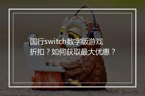 国行switch数字版游戏折扣？如何获取最大优惠？