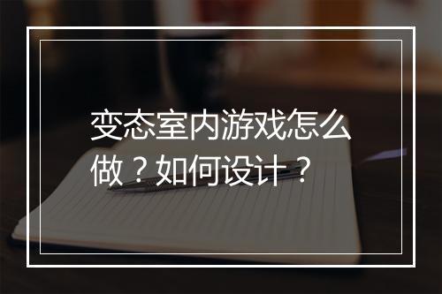 变态室内游戏怎么做？如何设计？