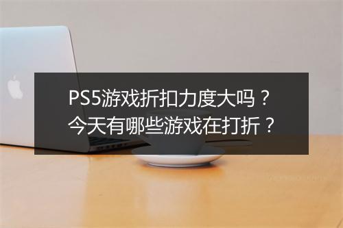 PS5游戏折扣力度大吗？今天有哪些游戏在打折？
