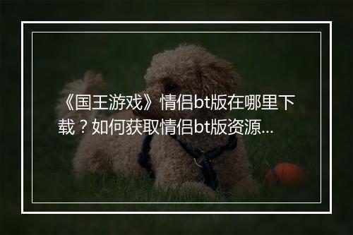 《国王游戏》情侣bt版在哪里下载？如何获取情侣bt版资源？