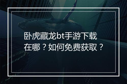 卧虎藏龙bt手游下载在哪?如何免费获取?