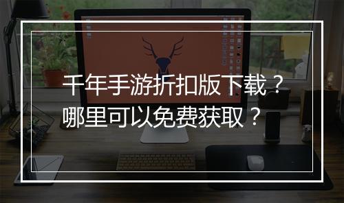 千年手游折扣版下载？哪里可以免费获取？