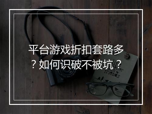 平台游戏折扣套路多？如何识破不被坑？