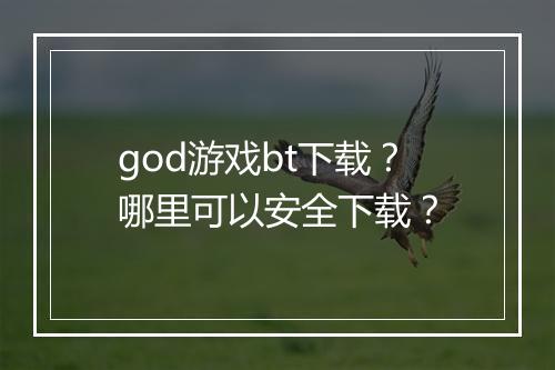 god游戏bt下载?哪里可以安全下载?