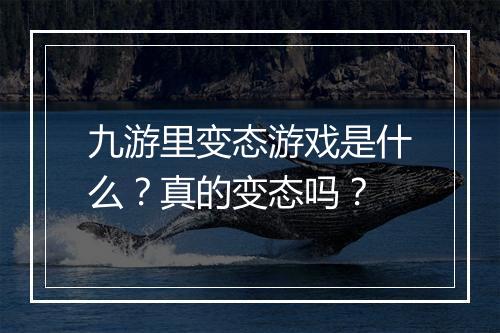 九游里变态游戏是什么？真的变态吗？