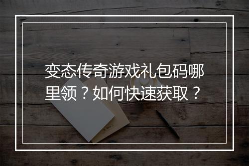 变态传奇游戏礼包码哪里领?如何快速获取?