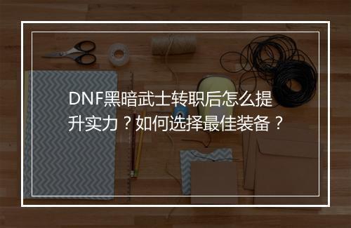 DNF黑暗武士转职后怎么提升实力？如何选择最佳装备？