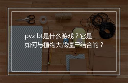 pvz bt是什么游戏？它是如何与植物大战僵尸结合的？