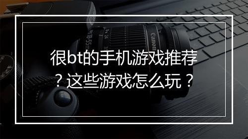 很bt的手机游戏推荐?这些游戏怎么玩?