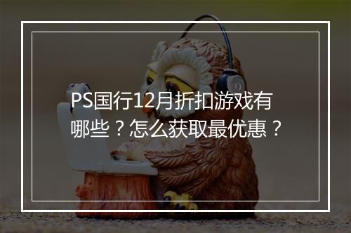 PS国行12月折扣游戏有哪些？怎么获取最优惠？