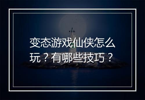 变态游戏仙侠怎么玩?有哪些技巧?
