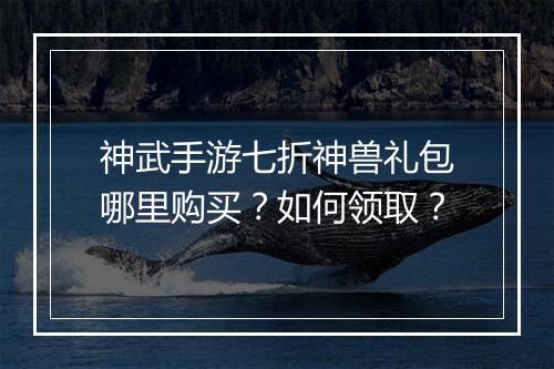 神武手游七折神兽礼包哪里购买？如何领取？