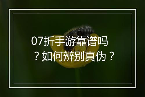 07折手游靠谱吗？如何辨别真伪？