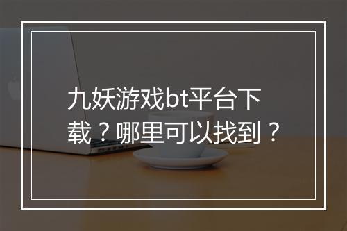 九妖游戏bt平台下载?哪里可以找到?