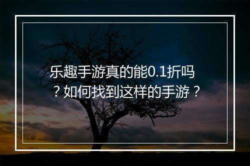乐趣手游真的能0.1折吗?如何找到这样的手游?