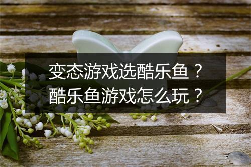 变态游戏选酷乐鱼？酷乐鱼游戏怎么玩？