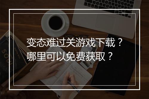 变态难过关游戏下载？哪里可以免费获取？