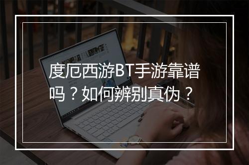 度厄西游BT手游靠谱吗？如何辨别真伪？