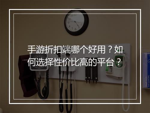 手游折扣端哪个好用？如何选择性价比高的平台？