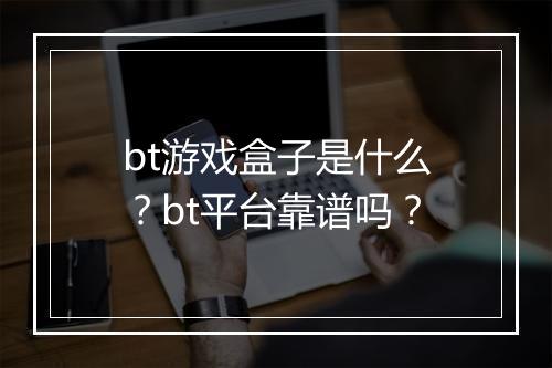 bt游戏盒子是什么？bt平台靠谱吗？