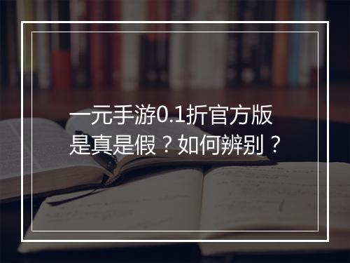 一元手游0.1折官方版是真是假？如何辨别？