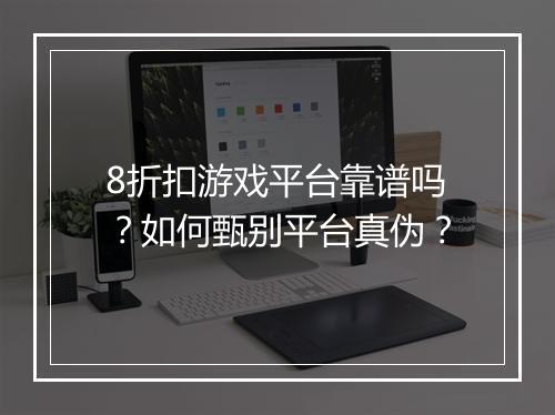 8折扣游戏平台靠谱吗？如何甄别平台真伪？