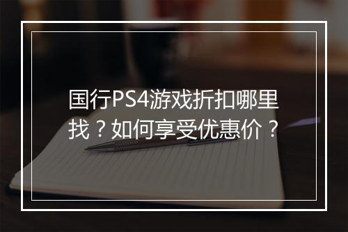 国行PS4游戏折扣哪里找？如何享受优惠价？