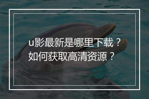 u影最新是哪里下载？如何获取高清资源？