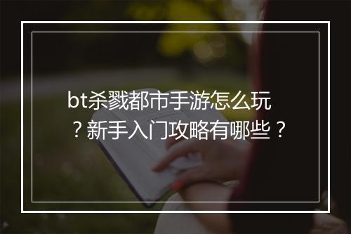 bt杀戮都市手游怎么玩?新手入门攻略有哪些?