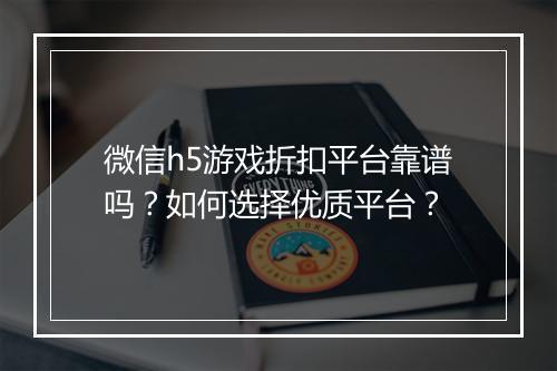 微信h5游戏折扣平台靠谱吗？如何选择优质平台？