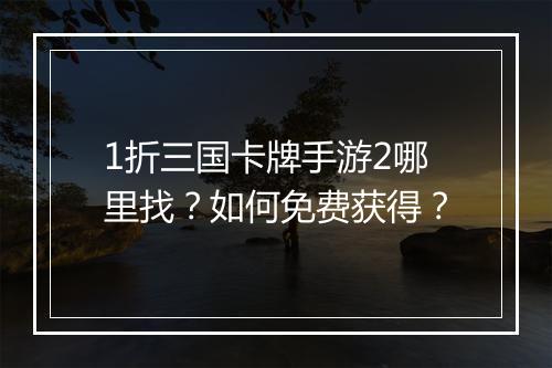 1折三国卡牌手游2哪里找?如何免费获得?