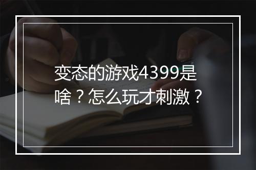 变态的游戏4399是啥？怎么玩才刺激？